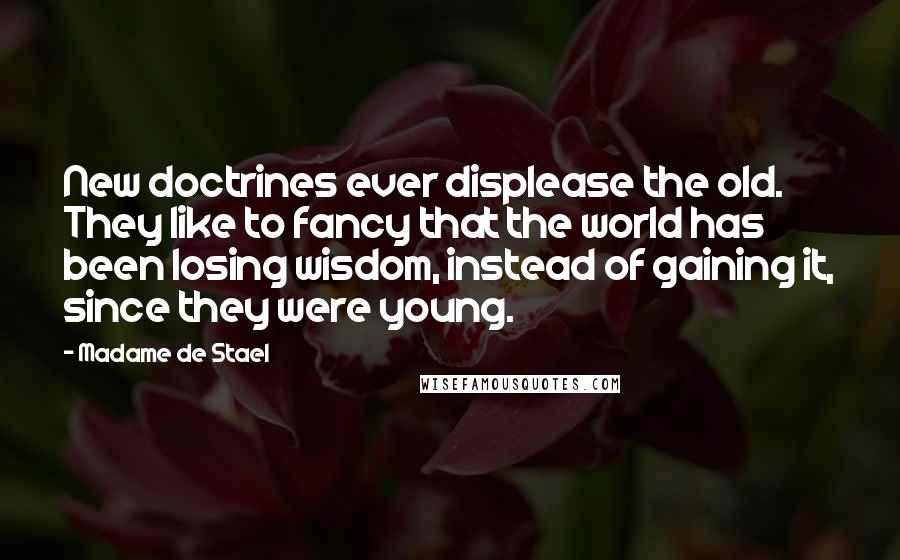 Madame De Stael Quotes: New doctrines ever displease the old. They like to fancy that the world has been losing wisdom, instead of gaining it, since they were young.