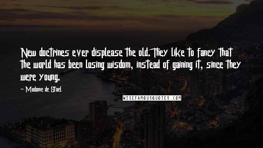 Madame De Stael Quotes: New doctrines ever displease the old. They like to fancy that the world has been losing wisdom, instead of gaining it, since they were young.