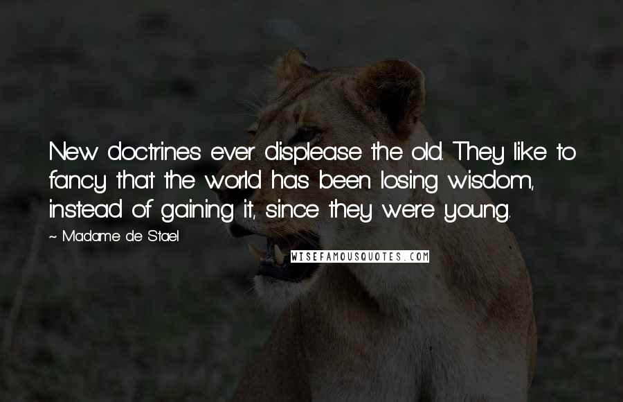 Madame De Stael Quotes: New doctrines ever displease the old. They like to fancy that the world has been losing wisdom, instead of gaining it, since they were young.