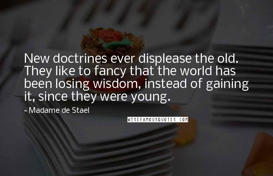 Madame De Stael Quotes: New doctrines ever displease the old. They like to fancy that the world has been losing wisdom, instead of gaining it, since they were young.