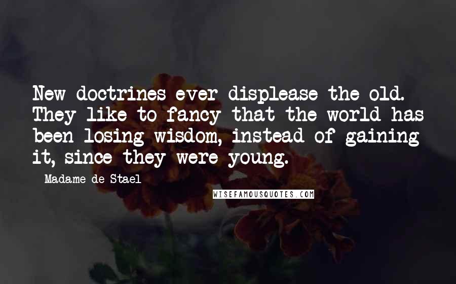 Madame De Stael Quotes: New doctrines ever displease the old. They like to fancy that the world has been losing wisdom, instead of gaining it, since they were young.