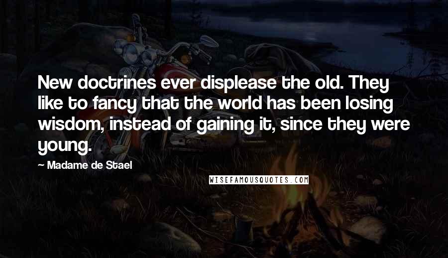 Madame De Stael Quotes: New doctrines ever displease the old. They like to fancy that the world has been losing wisdom, instead of gaining it, since they were young.