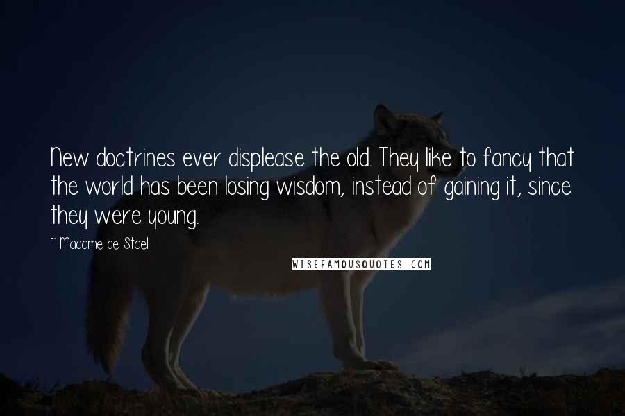 Madame De Stael Quotes: New doctrines ever displease the old. They like to fancy that the world has been losing wisdom, instead of gaining it, since they were young.