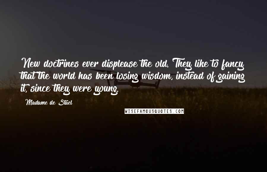 Madame De Stael Quotes: New doctrines ever displease the old. They like to fancy that the world has been losing wisdom, instead of gaining it, since they were young.