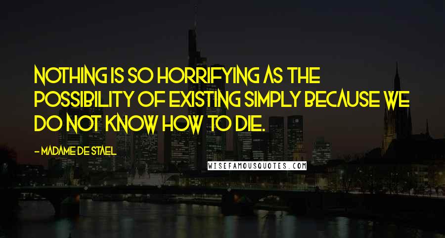 Madame De Stael Quotes: Nothing is so horrifying as the possibility of existing simply because we do not know how to die.