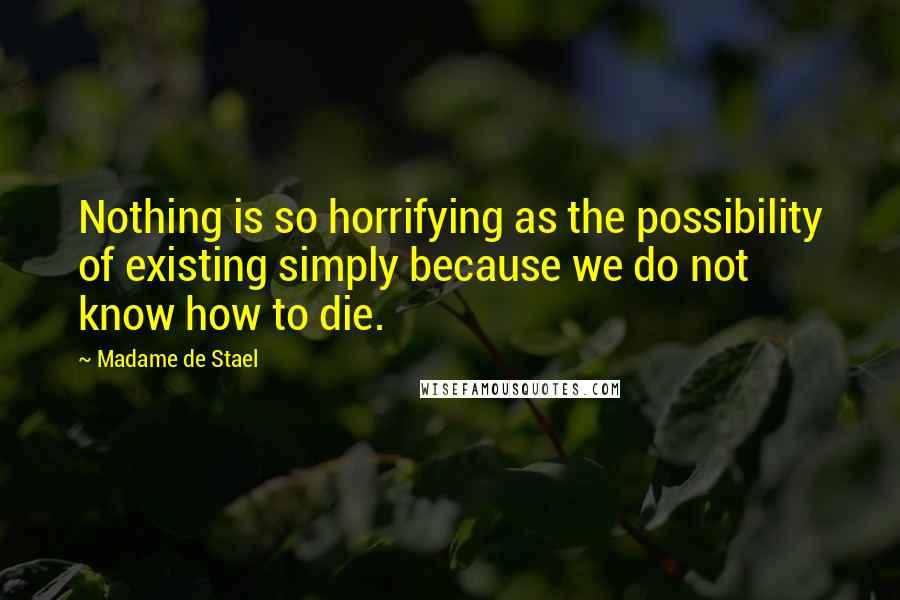 Madame De Stael Quotes: Nothing is so horrifying as the possibility of existing simply because we do not know how to die.