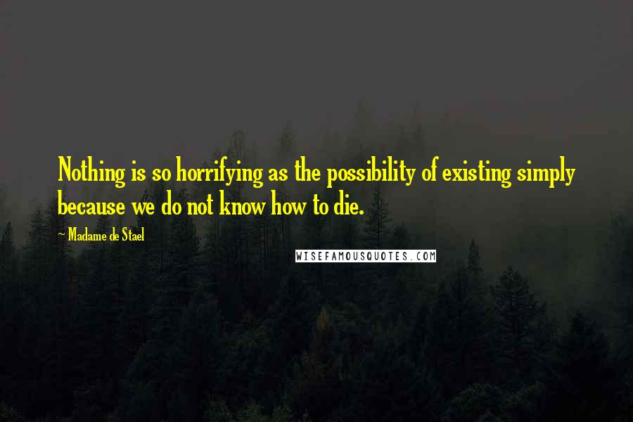 Madame De Stael Quotes: Nothing is so horrifying as the possibility of existing simply because we do not know how to die.