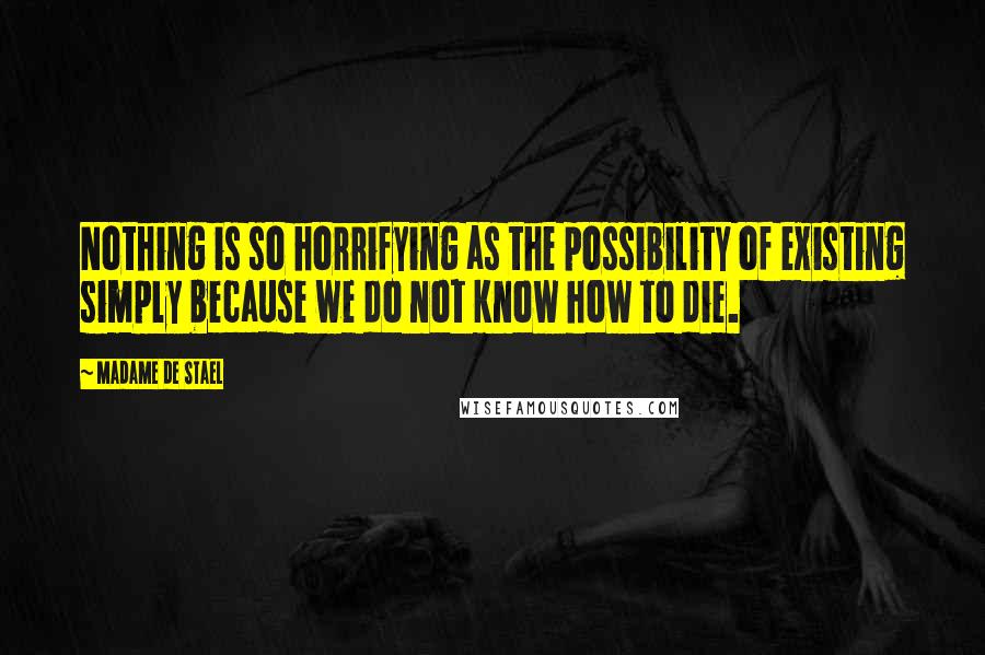 Madame De Stael Quotes: Nothing is so horrifying as the possibility of existing simply because we do not know how to die.