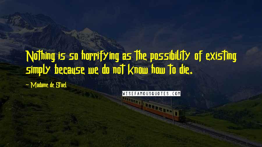 Madame De Stael Quotes: Nothing is so horrifying as the possibility of existing simply because we do not know how to die.