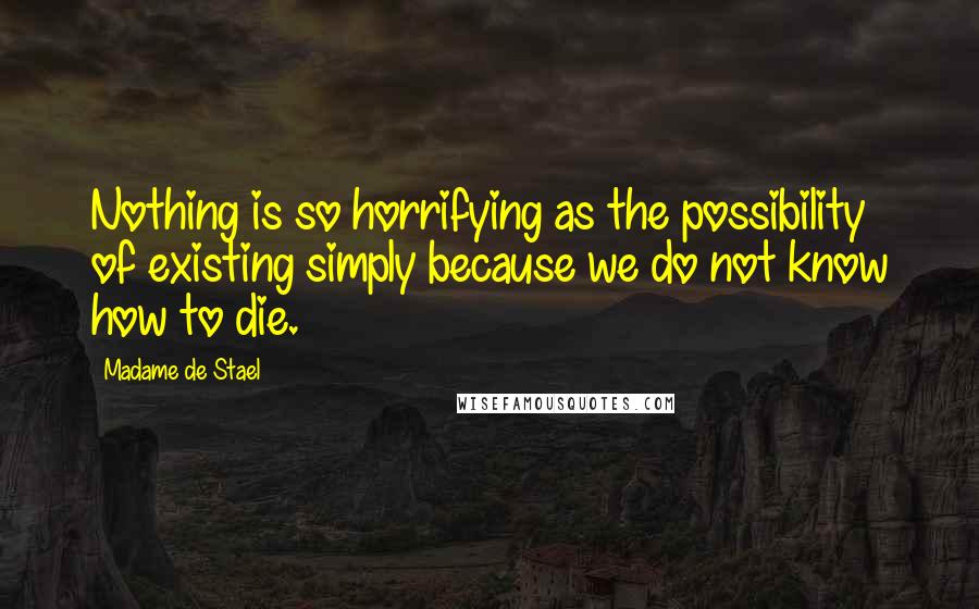 Madame De Stael Quotes: Nothing is so horrifying as the possibility of existing simply because we do not know how to die.