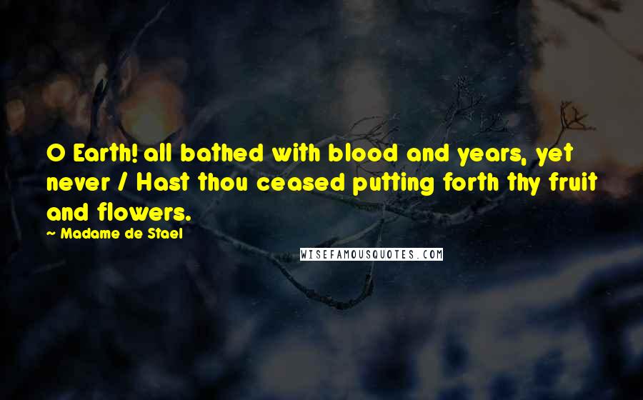 Madame De Stael Quotes: O Earth! all bathed with blood and years, yet never / Hast thou ceased putting forth thy fruit and flowers.