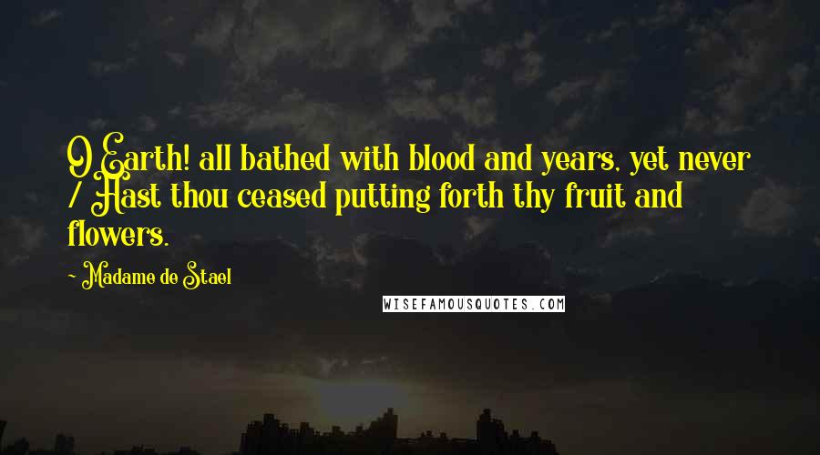 Madame De Stael Quotes: O Earth! all bathed with blood and years, yet never / Hast thou ceased putting forth thy fruit and flowers.