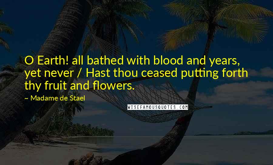 Madame De Stael Quotes: O Earth! all bathed with blood and years, yet never / Hast thou ceased putting forth thy fruit and flowers.