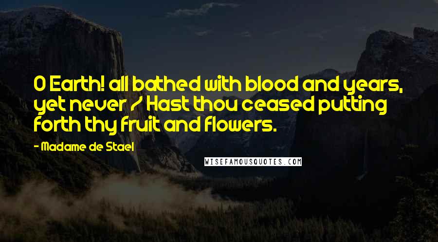Madame De Stael Quotes: O Earth! all bathed with blood and years, yet never / Hast thou ceased putting forth thy fruit and flowers.