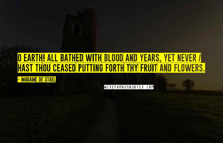 Madame De Stael Quotes: O Earth! all bathed with blood and years, yet never / Hast thou ceased putting forth thy fruit and flowers.