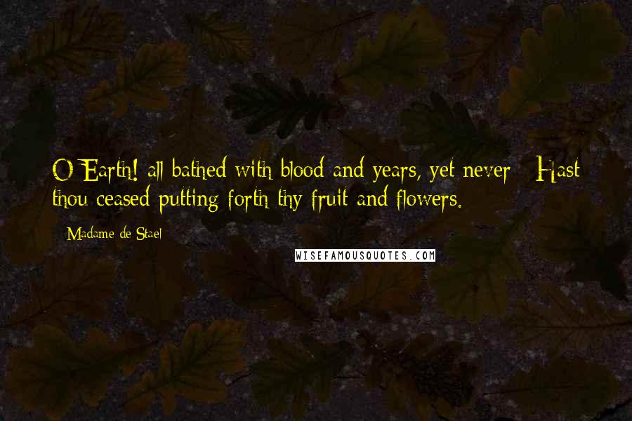 Madame De Stael Quotes: O Earth! all bathed with blood and years, yet never / Hast thou ceased putting forth thy fruit and flowers.