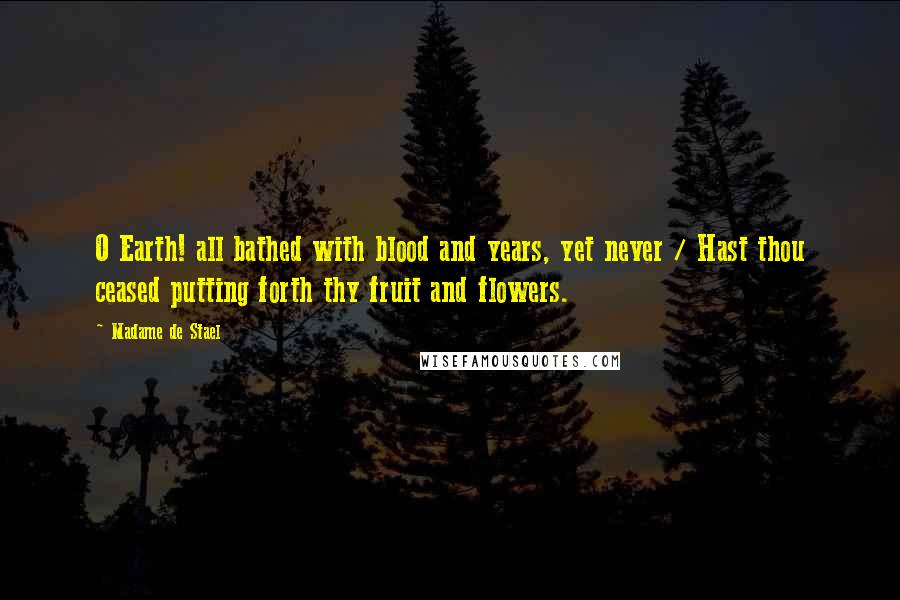 Madame De Stael Quotes: O Earth! all bathed with blood and years, yet never / Hast thou ceased putting forth thy fruit and flowers.