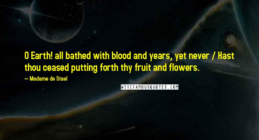 Madame De Stael Quotes: O Earth! all bathed with blood and years, yet never / Hast thou ceased putting forth thy fruit and flowers.
