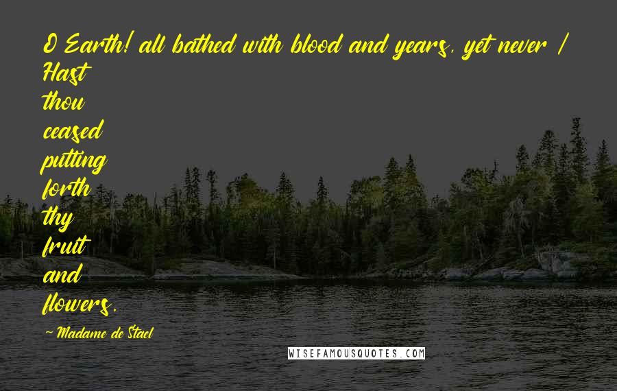 Madame De Stael Quotes: O Earth! all bathed with blood and years, yet never / Hast thou ceased putting forth thy fruit and flowers.