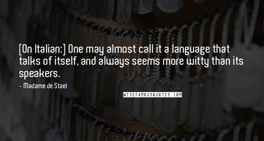 Madame De Stael Quotes: [On Italian:] One may almost call it a language that talks of itself, and always seems more witty than its speakers.