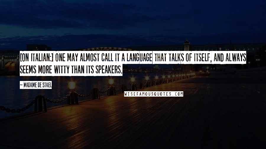 Madame De Stael Quotes: [On Italian:] One may almost call it a language that talks of itself, and always seems more witty than its speakers.