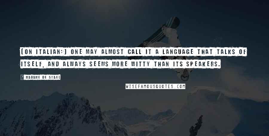 Madame De Stael Quotes: [On Italian:] One may almost call it a language that talks of itself, and always seems more witty than its speakers.