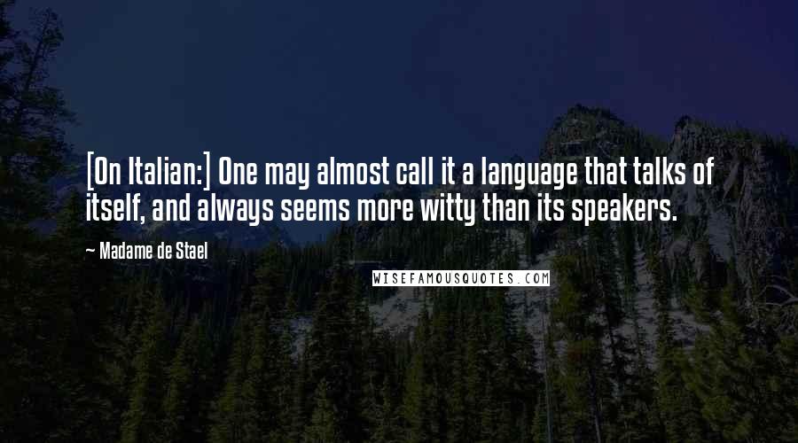 Madame De Stael Quotes: [On Italian:] One may almost call it a language that talks of itself, and always seems more witty than its speakers.