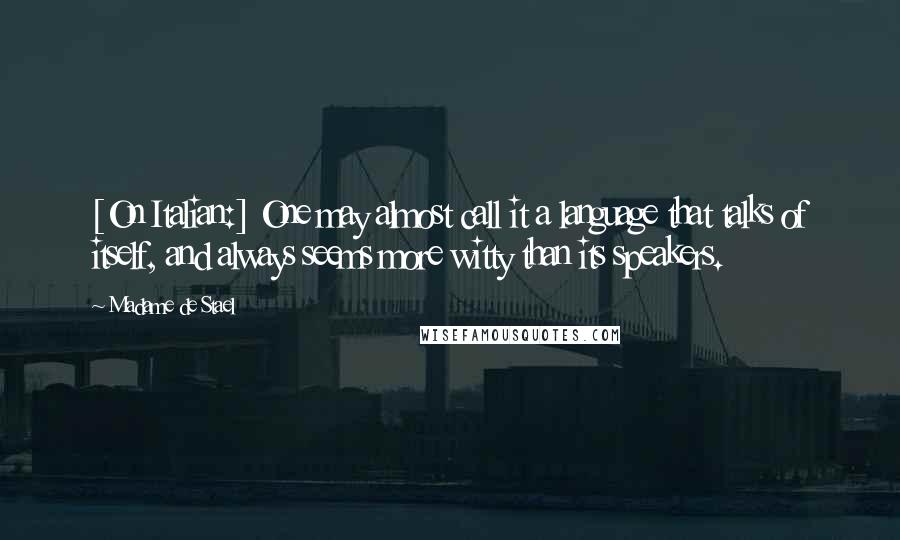 Madame De Stael Quotes: [On Italian:] One may almost call it a language that talks of itself, and always seems more witty than its speakers.