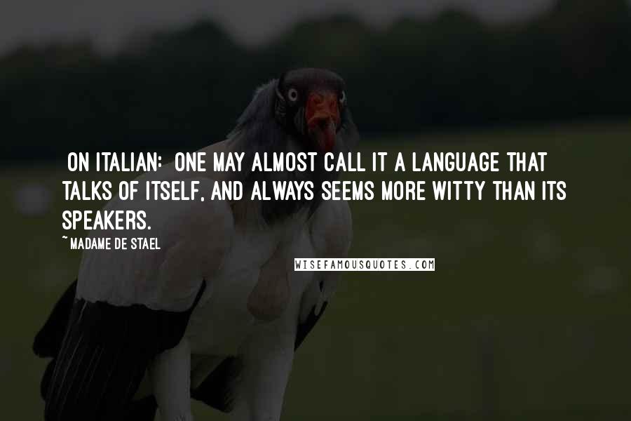 Madame De Stael Quotes: [On Italian:] One may almost call it a language that talks of itself, and always seems more witty than its speakers.