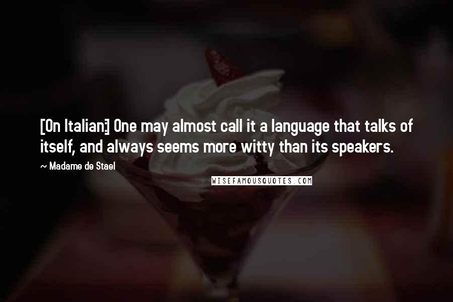 Madame De Stael Quotes: [On Italian:] One may almost call it a language that talks of itself, and always seems more witty than its speakers.