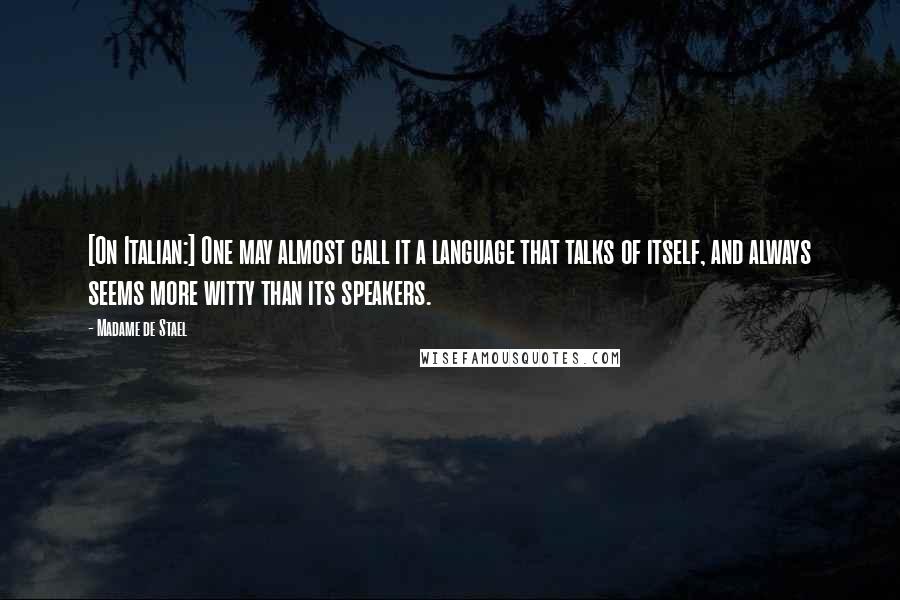 Madame De Stael Quotes: [On Italian:] One may almost call it a language that talks of itself, and always seems more witty than its speakers.