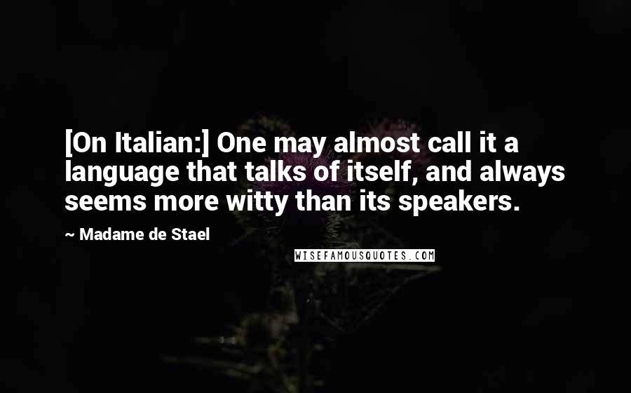 Madame De Stael Quotes: [On Italian:] One may almost call it a language that talks of itself, and always seems more witty than its speakers.