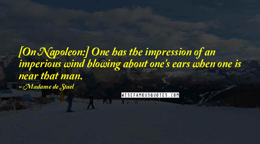 Madame De Stael Quotes: [On Napoleon:] One has the impression of an imperious wind blowing about one's ears when one is near that man.