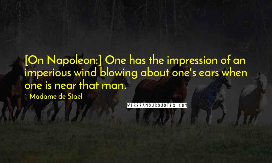 Madame De Stael Quotes: [On Napoleon:] One has the impression of an imperious wind blowing about one's ears when one is near that man.