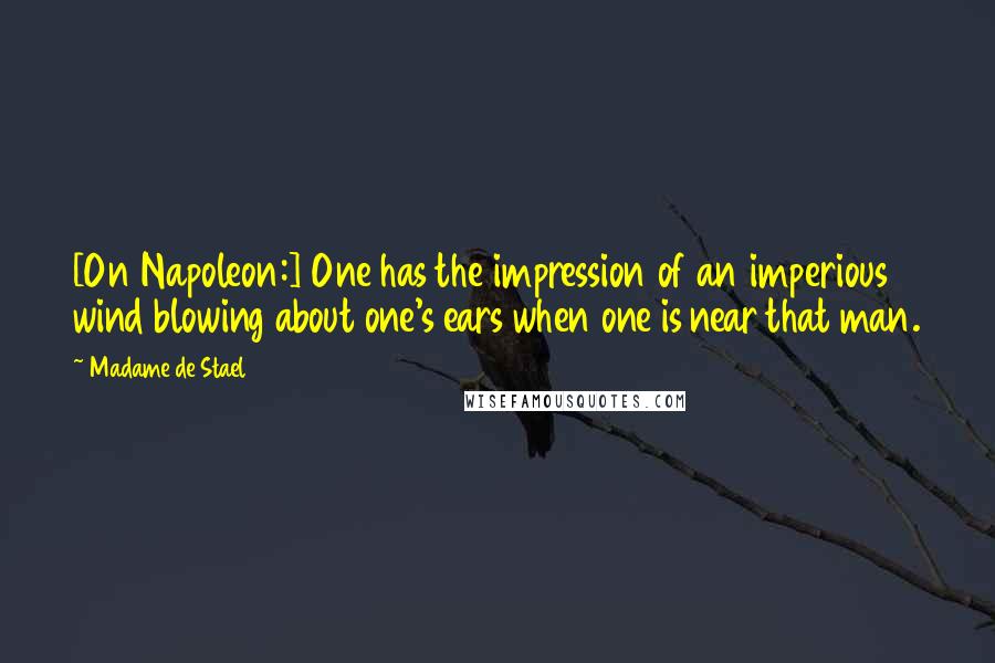 Madame De Stael Quotes: [On Napoleon:] One has the impression of an imperious wind blowing about one's ears when one is near that man.