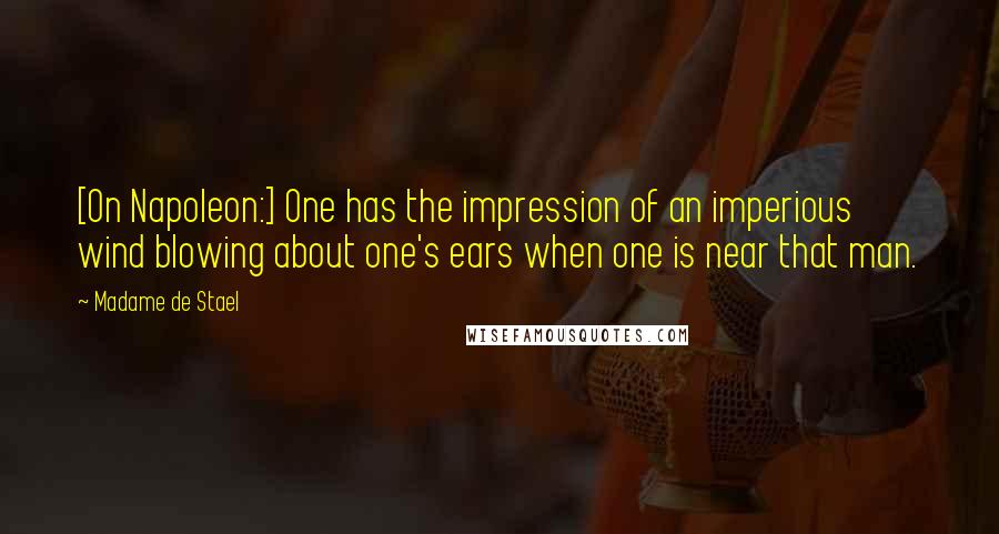 Madame De Stael Quotes: [On Napoleon:] One has the impression of an imperious wind blowing about one's ears when one is near that man.