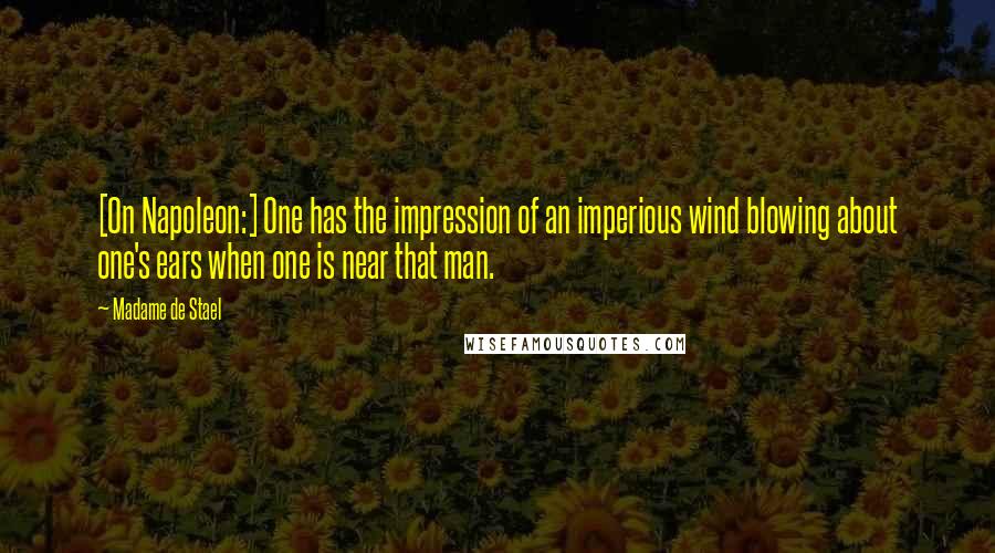 Madame De Stael Quotes: [On Napoleon:] One has the impression of an imperious wind blowing about one's ears when one is near that man.