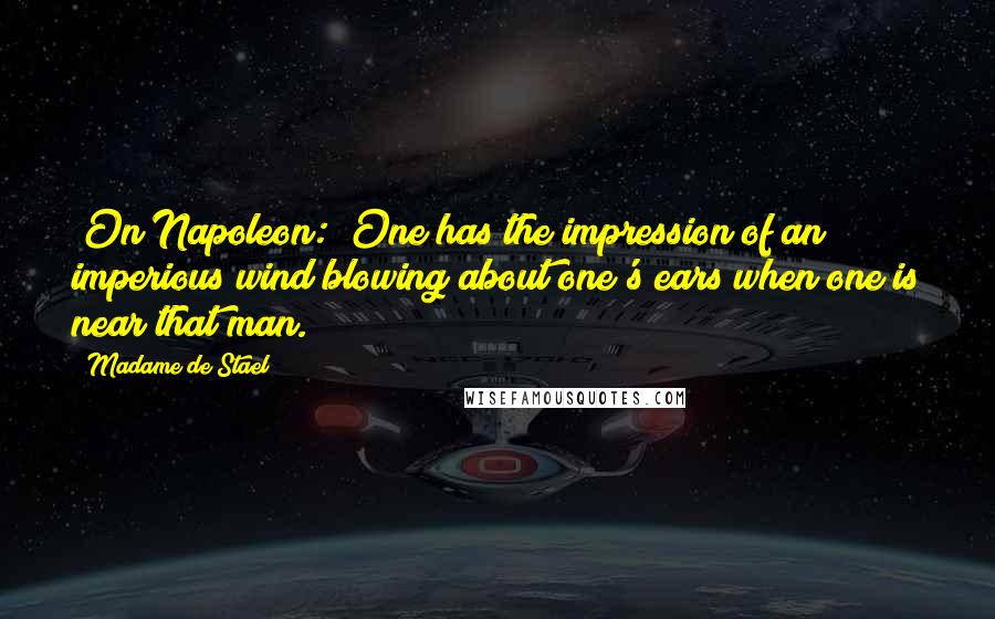 Madame De Stael Quotes: [On Napoleon:] One has the impression of an imperious wind blowing about one's ears when one is near that man.