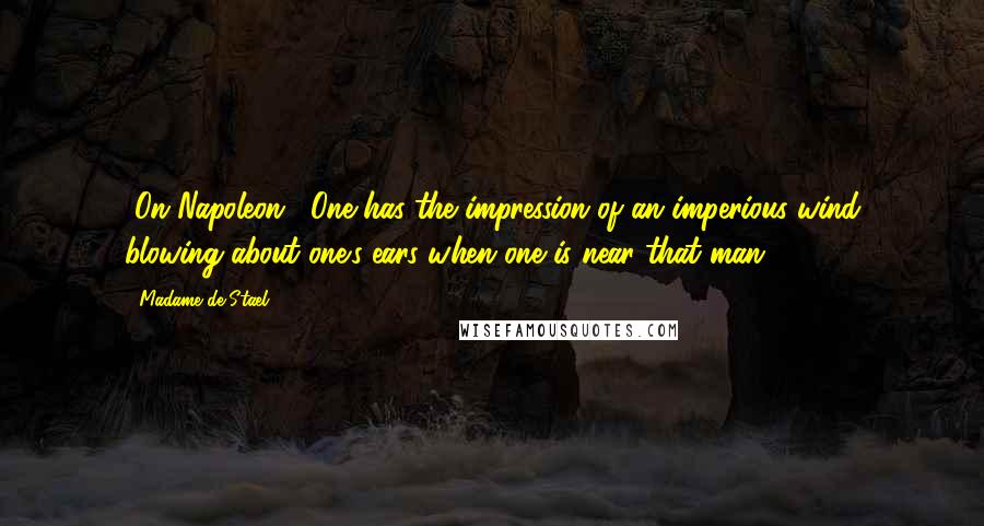 Madame De Stael Quotes: [On Napoleon:] One has the impression of an imperious wind blowing about one's ears when one is near that man.