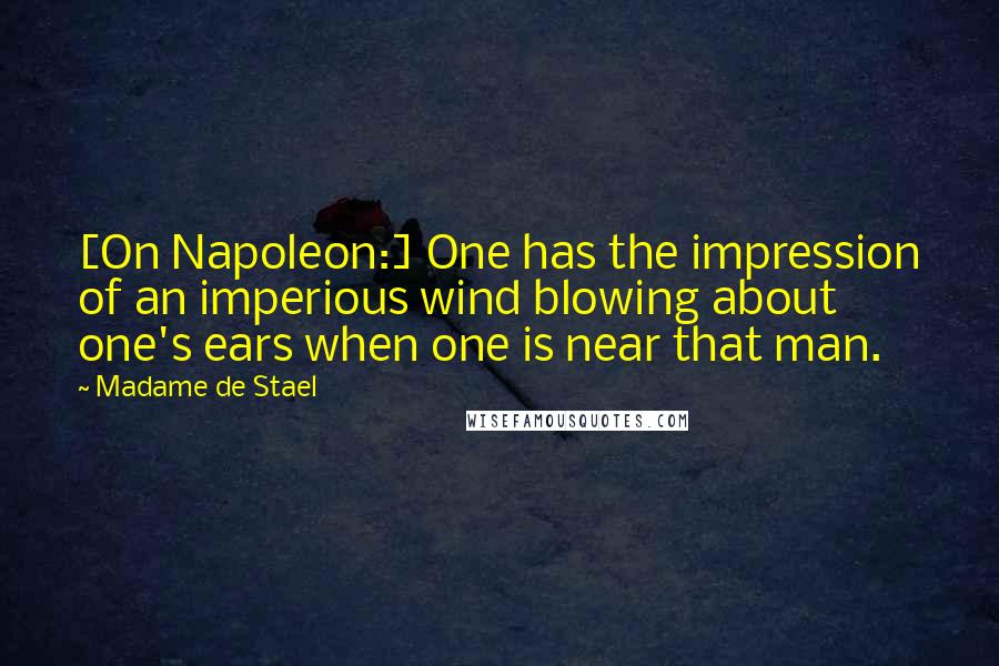 Madame De Stael Quotes: [On Napoleon:] One has the impression of an imperious wind blowing about one's ears when one is near that man.