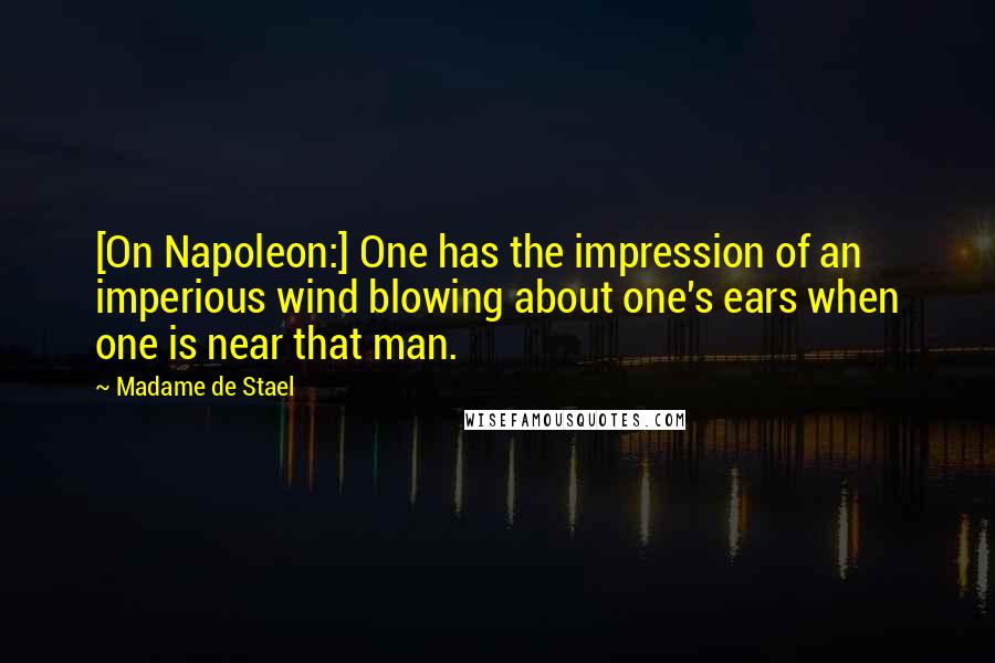 Madame De Stael Quotes: [On Napoleon:] One has the impression of an imperious wind blowing about one's ears when one is near that man.