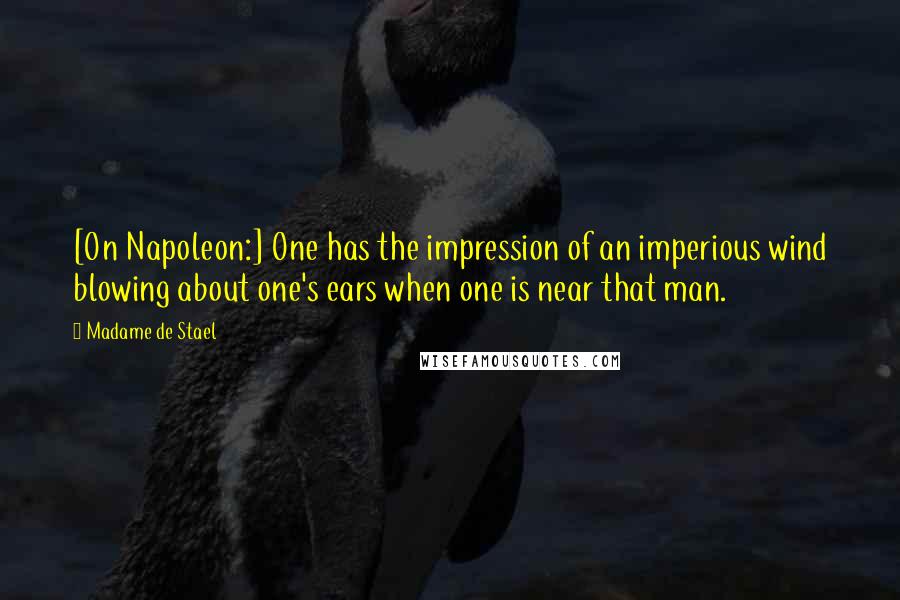 Madame De Stael Quotes: [On Napoleon:] One has the impression of an imperious wind blowing about one's ears when one is near that man.