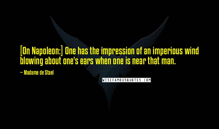 Madame De Stael Quotes: [On Napoleon:] One has the impression of an imperious wind blowing about one's ears when one is near that man.