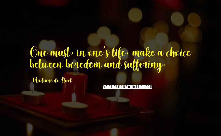 Madame De Stael Quotes: One must, in one's life, make a choice between boredom and suffering.