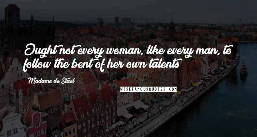 Madame De Stael Quotes: Ought not every woman, like every man, to follow the bent of her own talents?