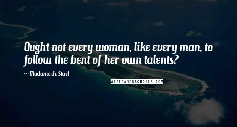 Madame De Stael Quotes: Ought not every woman, like every man, to follow the bent of her own talents?