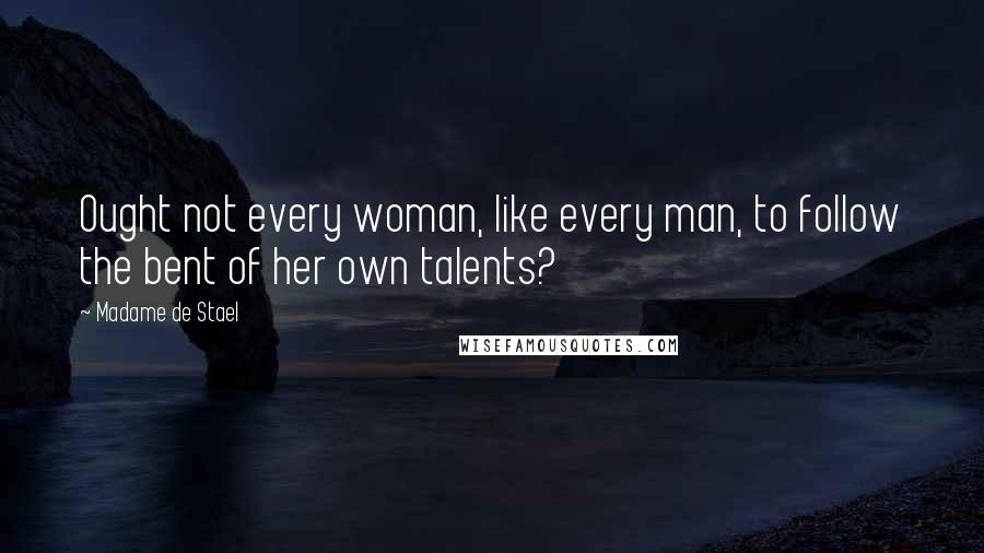 Madame De Stael Quotes: Ought not every woman, like every man, to follow the bent of her own talents?