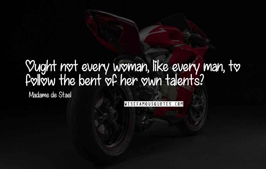 Madame De Stael Quotes: Ought not every woman, like every man, to follow the bent of her own talents?