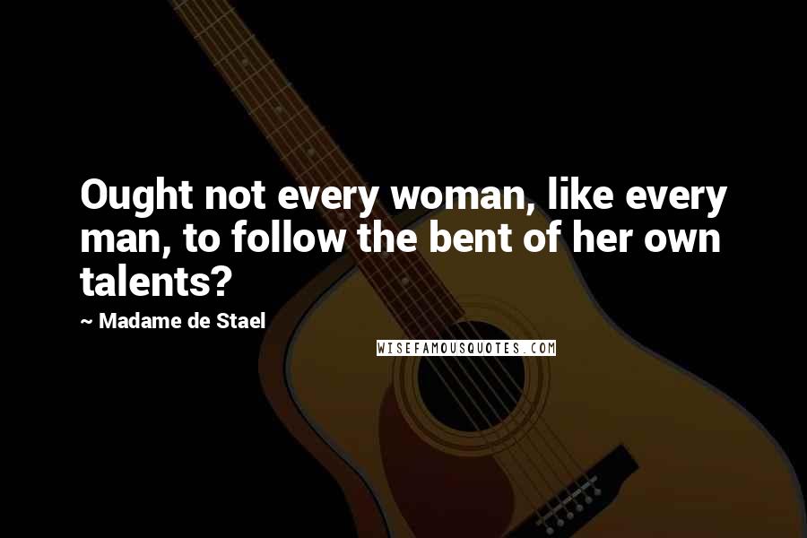 Madame De Stael Quotes: Ought not every woman, like every man, to follow the bent of her own talents?