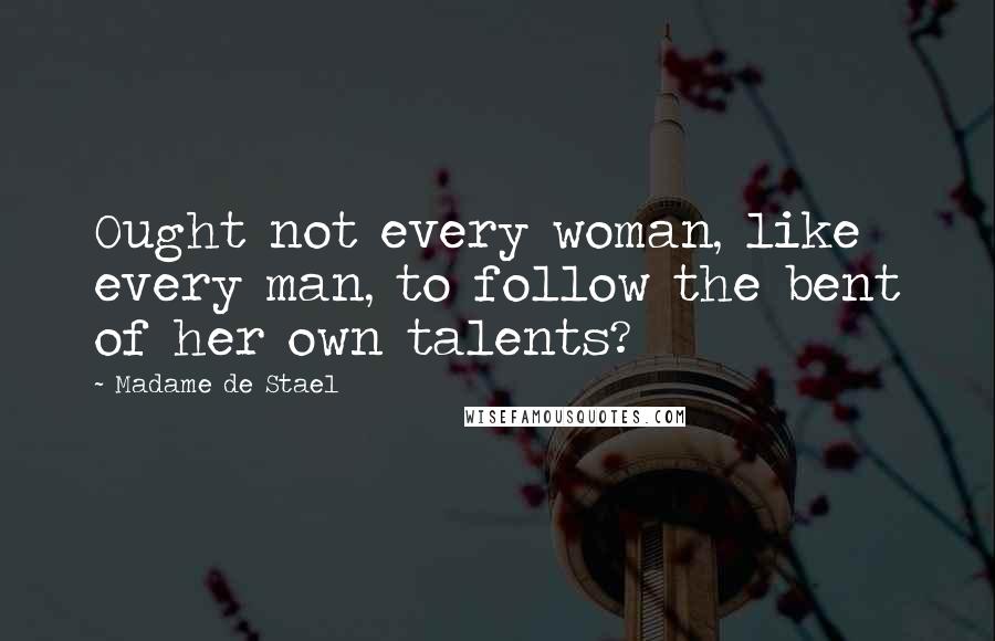Madame De Stael Quotes: Ought not every woman, like every man, to follow the bent of her own talents?